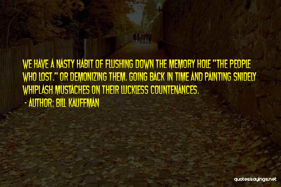 Bill Kauffman Quotes: We Have A Nasty Habit Of Flushing Down The Memory Hole The People Who Lost. Or Demonizing Them. Going Back