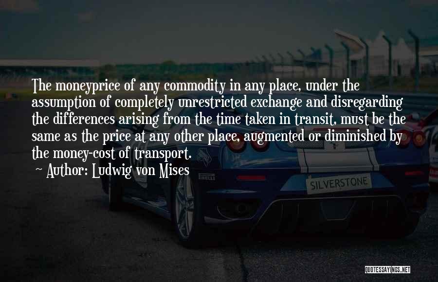 Ludwig Von Mises Quotes: The Moneyprice Of Any Commodity In Any Place, Under The Assumption Of Completely Unrestricted Exchange And Disregarding The Differences Arising