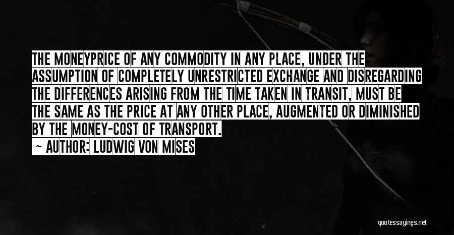 Ludwig Von Mises Quotes: The Moneyprice Of Any Commodity In Any Place, Under The Assumption Of Completely Unrestricted Exchange And Disregarding The Differences Arising