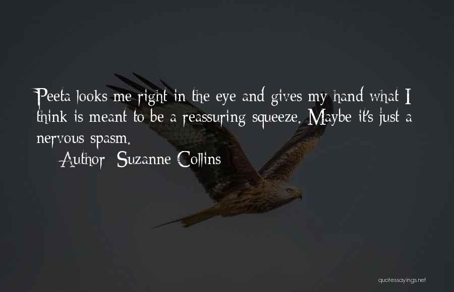 Suzanne Collins Quotes: Peeta Looks Me Right In The Eye And Gives My Hand What I Think Is Meant To Be A Reassuring