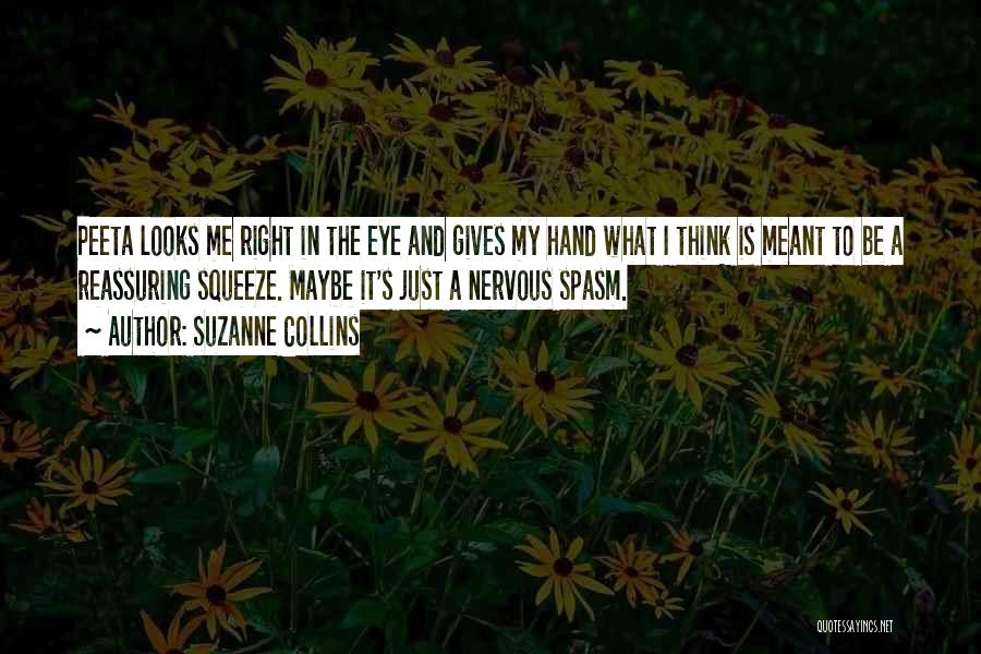 Suzanne Collins Quotes: Peeta Looks Me Right In The Eye And Gives My Hand What I Think Is Meant To Be A Reassuring