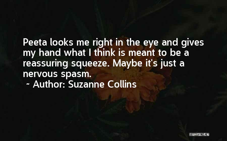 Suzanne Collins Quotes: Peeta Looks Me Right In The Eye And Gives My Hand What I Think Is Meant To Be A Reassuring