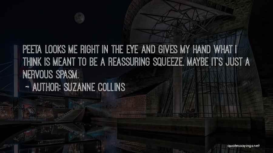 Suzanne Collins Quotes: Peeta Looks Me Right In The Eye And Gives My Hand What I Think Is Meant To Be A Reassuring