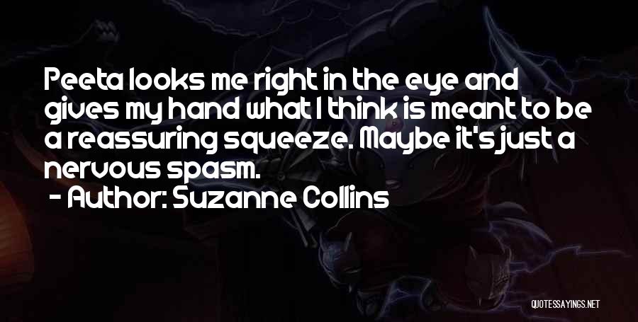 Suzanne Collins Quotes: Peeta Looks Me Right In The Eye And Gives My Hand What I Think Is Meant To Be A Reassuring