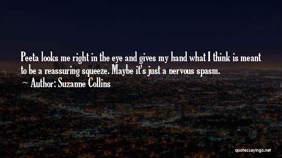 Suzanne Collins Quotes: Peeta Looks Me Right In The Eye And Gives My Hand What I Think Is Meant To Be A Reassuring