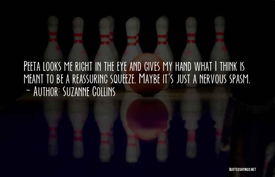 Suzanne Collins Quotes: Peeta Looks Me Right In The Eye And Gives My Hand What I Think Is Meant To Be A Reassuring