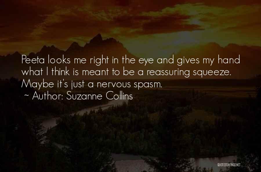 Suzanne Collins Quotes: Peeta Looks Me Right In The Eye And Gives My Hand What I Think Is Meant To Be A Reassuring