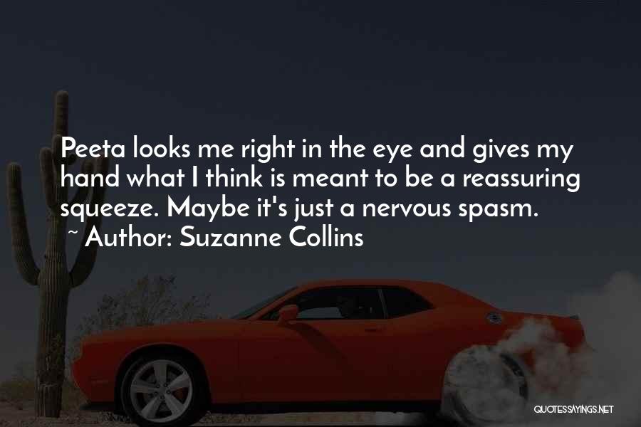 Suzanne Collins Quotes: Peeta Looks Me Right In The Eye And Gives My Hand What I Think Is Meant To Be A Reassuring