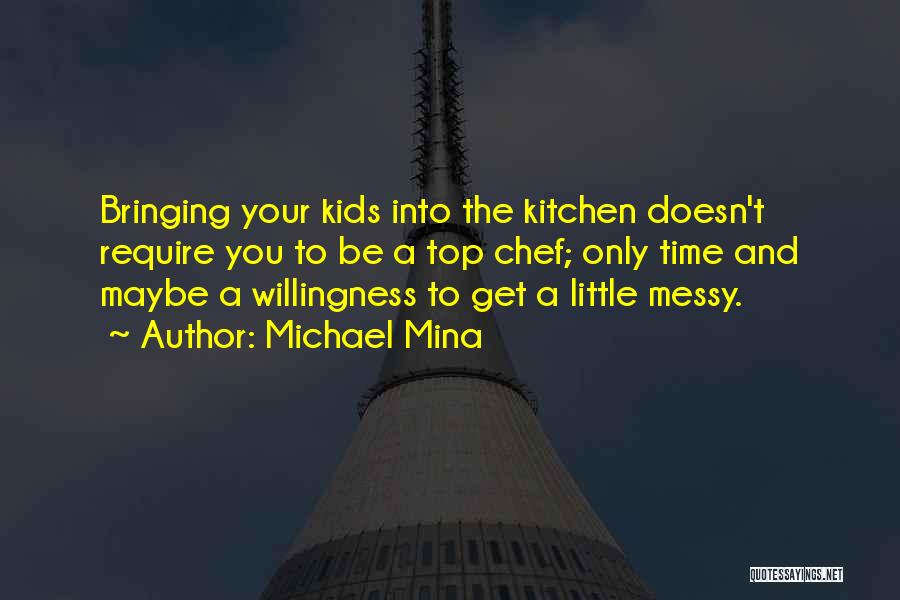 Michael Mina Quotes: Bringing Your Kids Into The Kitchen Doesn't Require You To Be A Top Chef; Only Time And Maybe A Willingness