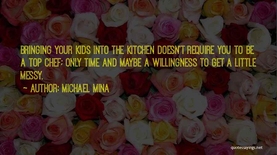 Michael Mina Quotes: Bringing Your Kids Into The Kitchen Doesn't Require You To Be A Top Chef; Only Time And Maybe A Willingness