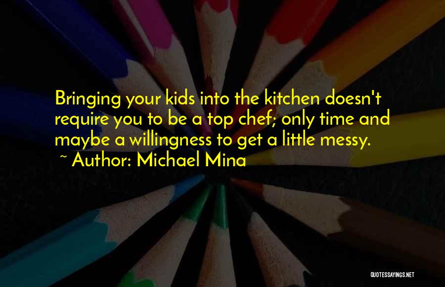 Michael Mina Quotes: Bringing Your Kids Into The Kitchen Doesn't Require You To Be A Top Chef; Only Time And Maybe A Willingness