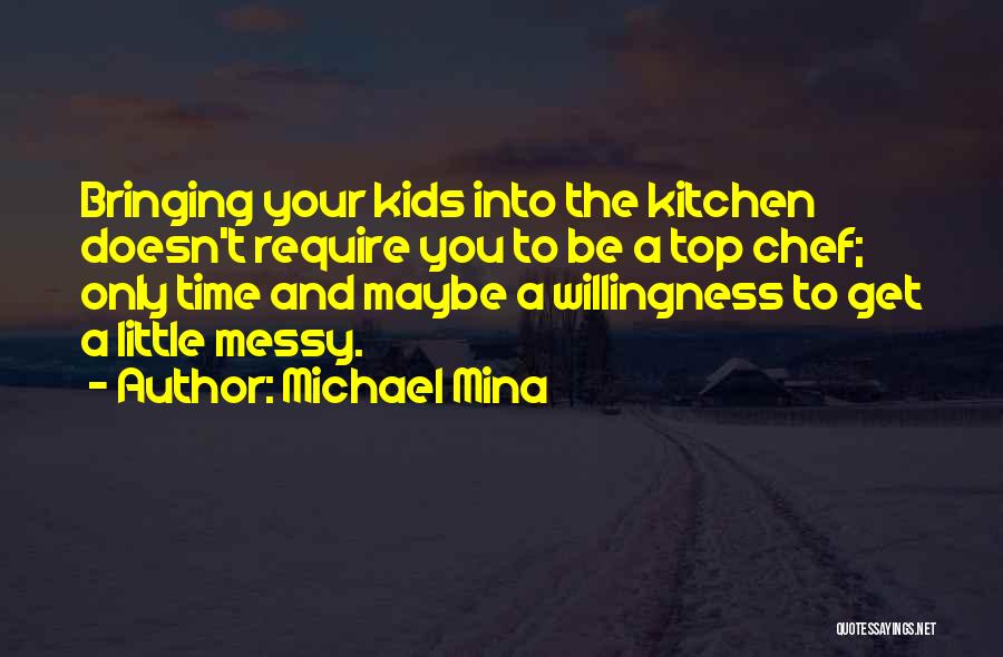 Michael Mina Quotes: Bringing Your Kids Into The Kitchen Doesn't Require You To Be A Top Chef; Only Time And Maybe A Willingness