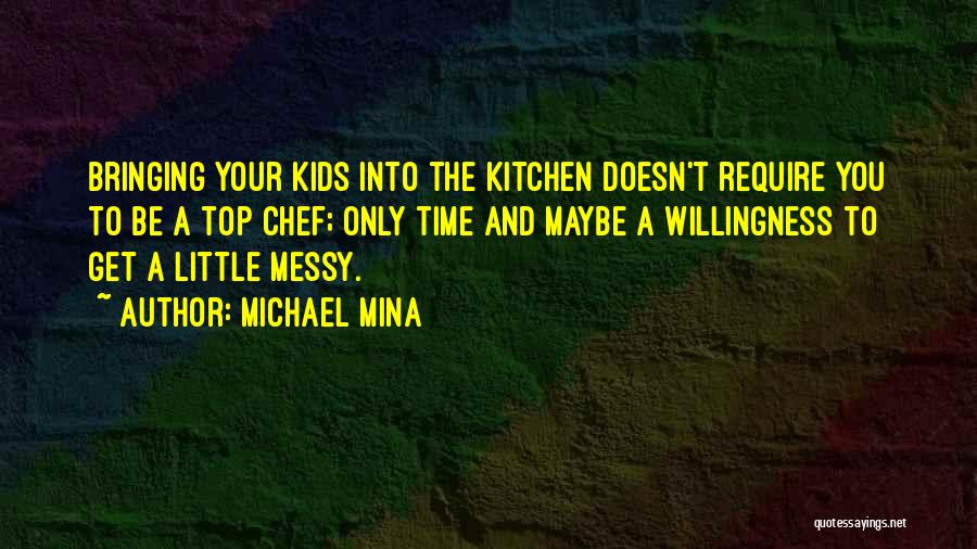 Michael Mina Quotes: Bringing Your Kids Into The Kitchen Doesn't Require You To Be A Top Chef; Only Time And Maybe A Willingness