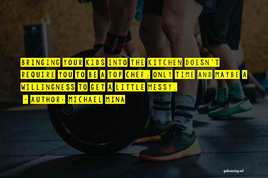 Michael Mina Quotes: Bringing Your Kids Into The Kitchen Doesn't Require You To Be A Top Chef; Only Time And Maybe A Willingness
