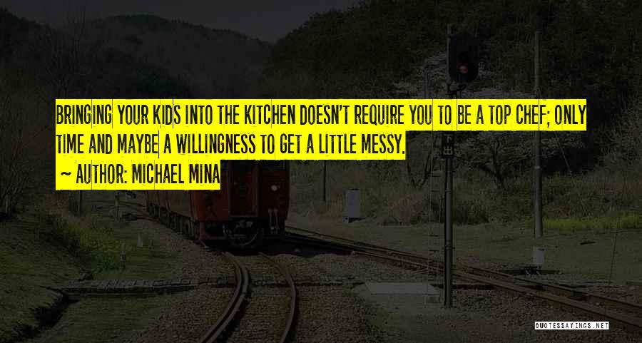 Michael Mina Quotes: Bringing Your Kids Into The Kitchen Doesn't Require You To Be A Top Chef; Only Time And Maybe A Willingness