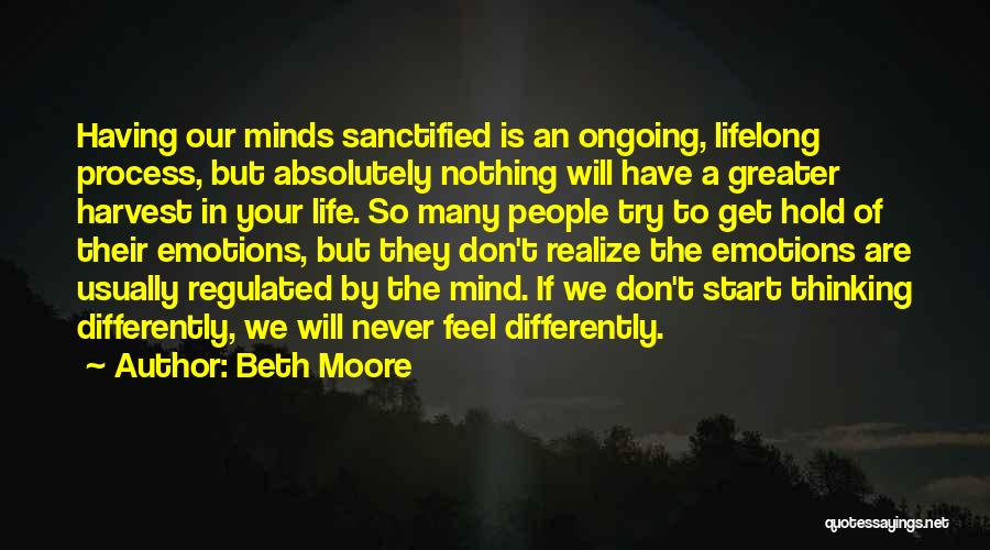 Beth Moore Quotes: Having Our Minds Sanctified Is An Ongoing, Lifelong Process, But Absolutely Nothing Will Have A Greater Harvest In Your Life.