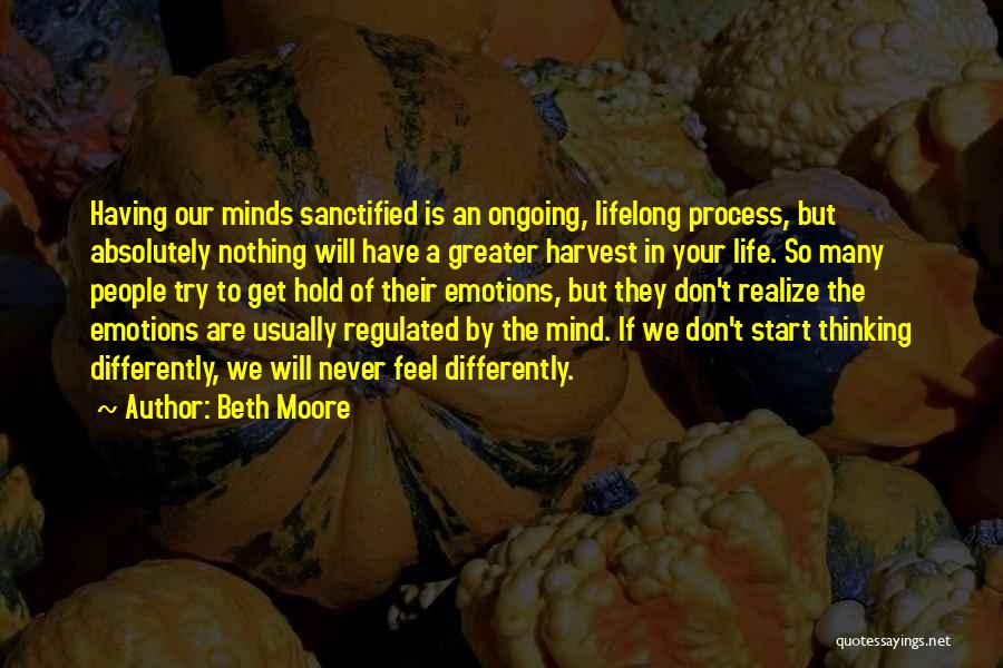 Beth Moore Quotes: Having Our Minds Sanctified Is An Ongoing, Lifelong Process, But Absolutely Nothing Will Have A Greater Harvest In Your Life.
