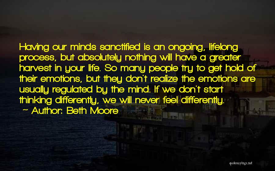 Beth Moore Quotes: Having Our Minds Sanctified Is An Ongoing, Lifelong Process, But Absolutely Nothing Will Have A Greater Harvest In Your Life.