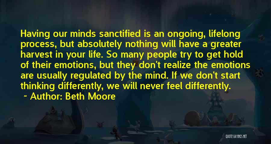Beth Moore Quotes: Having Our Minds Sanctified Is An Ongoing, Lifelong Process, But Absolutely Nothing Will Have A Greater Harvest In Your Life.