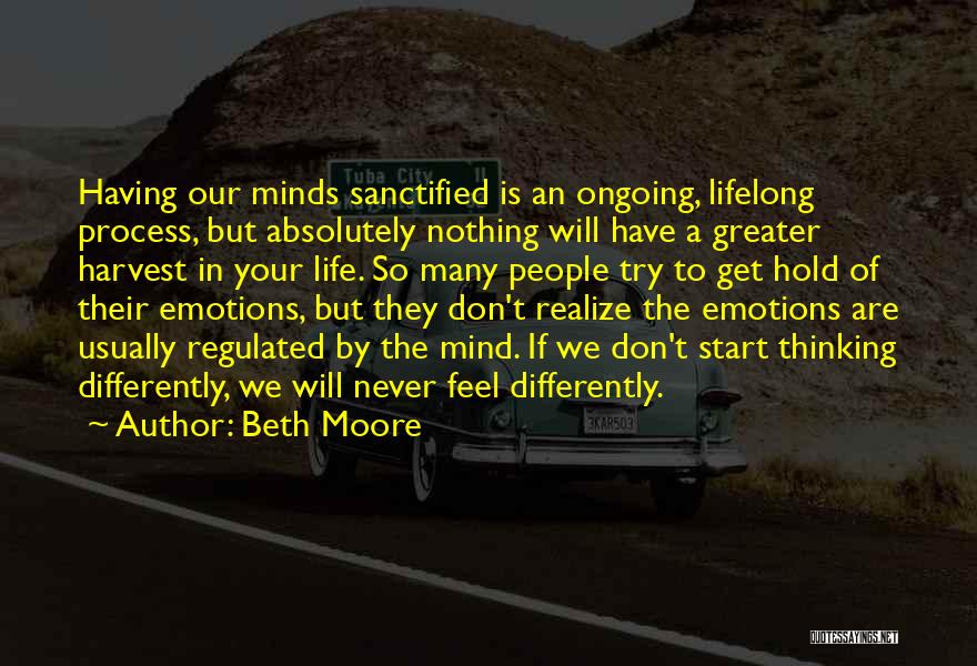 Beth Moore Quotes: Having Our Minds Sanctified Is An Ongoing, Lifelong Process, But Absolutely Nothing Will Have A Greater Harvest In Your Life.
