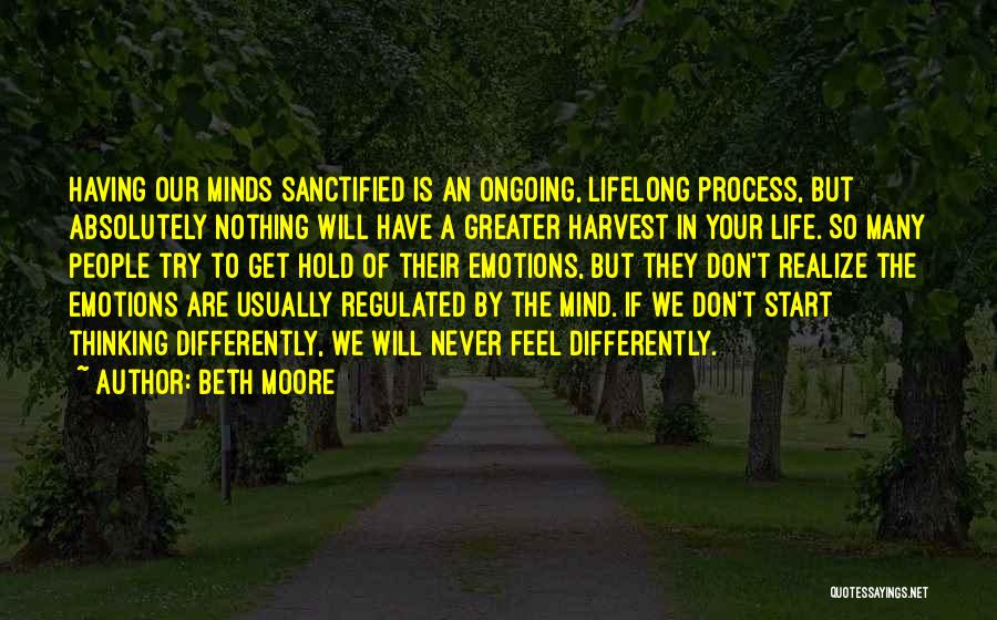 Beth Moore Quotes: Having Our Minds Sanctified Is An Ongoing, Lifelong Process, But Absolutely Nothing Will Have A Greater Harvest In Your Life.