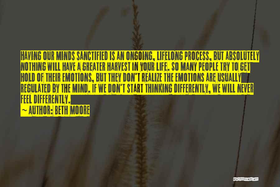 Beth Moore Quotes: Having Our Minds Sanctified Is An Ongoing, Lifelong Process, But Absolutely Nothing Will Have A Greater Harvest In Your Life.