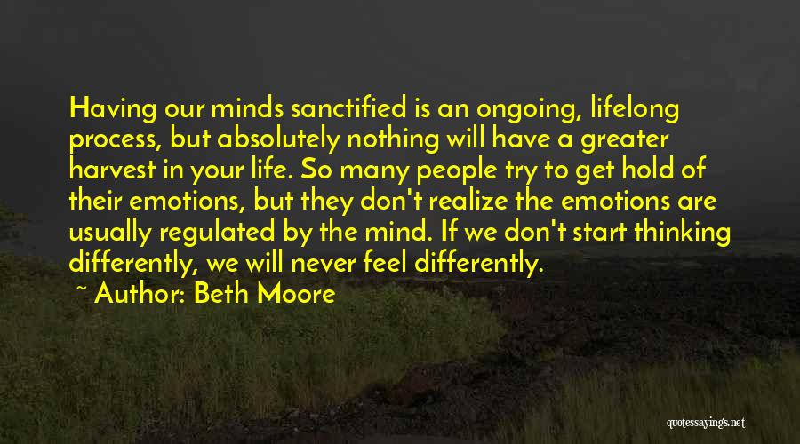 Beth Moore Quotes: Having Our Minds Sanctified Is An Ongoing, Lifelong Process, But Absolutely Nothing Will Have A Greater Harvest In Your Life.