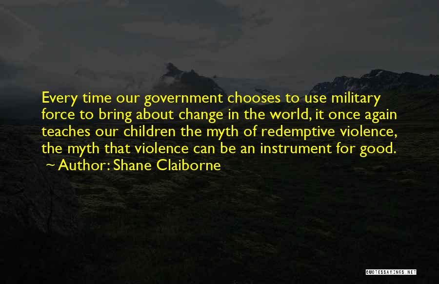 Shane Claiborne Quotes: Every Time Our Government Chooses To Use Military Force To Bring About Change In The World, It Once Again Teaches