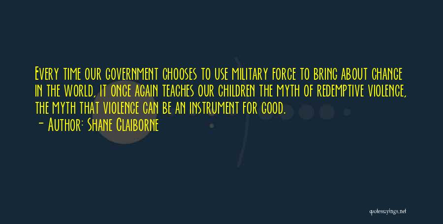 Shane Claiborne Quotes: Every Time Our Government Chooses To Use Military Force To Bring About Change In The World, It Once Again Teaches