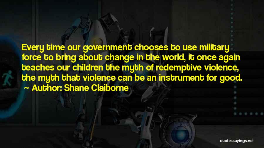 Shane Claiborne Quotes: Every Time Our Government Chooses To Use Military Force To Bring About Change In The World, It Once Again Teaches