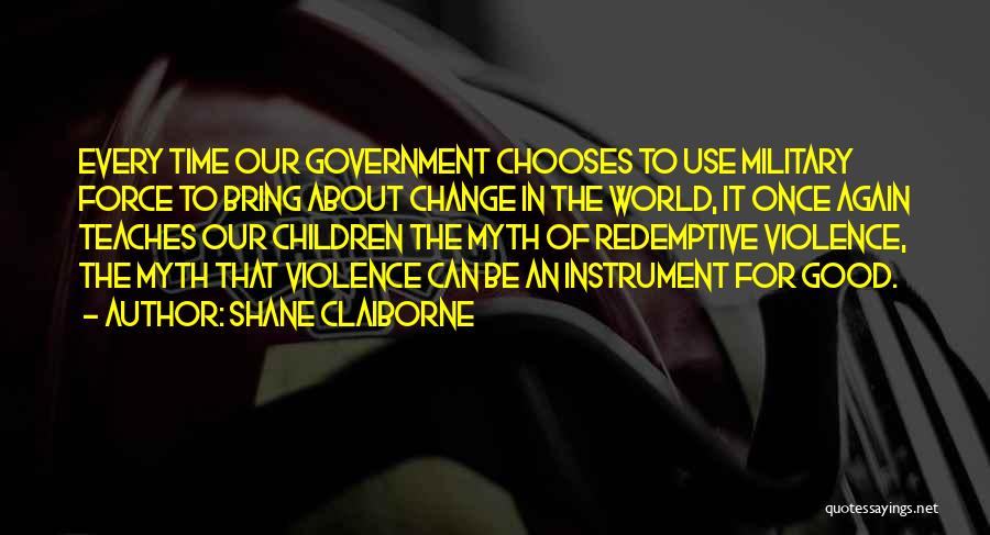 Shane Claiborne Quotes: Every Time Our Government Chooses To Use Military Force To Bring About Change In The World, It Once Again Teaches