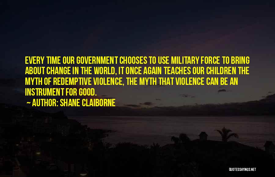 Shane Claiborne Quotes: Every Time Our Government Chooses To Use Military Force To Bring About Change In The World, It Once Again Teaches