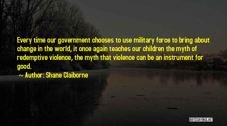 Shane Claiborne Quotes: Every Time Our Government Chooses To Use Military Force To Bring About Change In The World, It Once Again Teaches