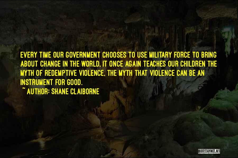 Shane Claiborne Quotes: Every Time Our Government Chooses To Use Military Force To Bring About Change In The World, It Once Again Teaches