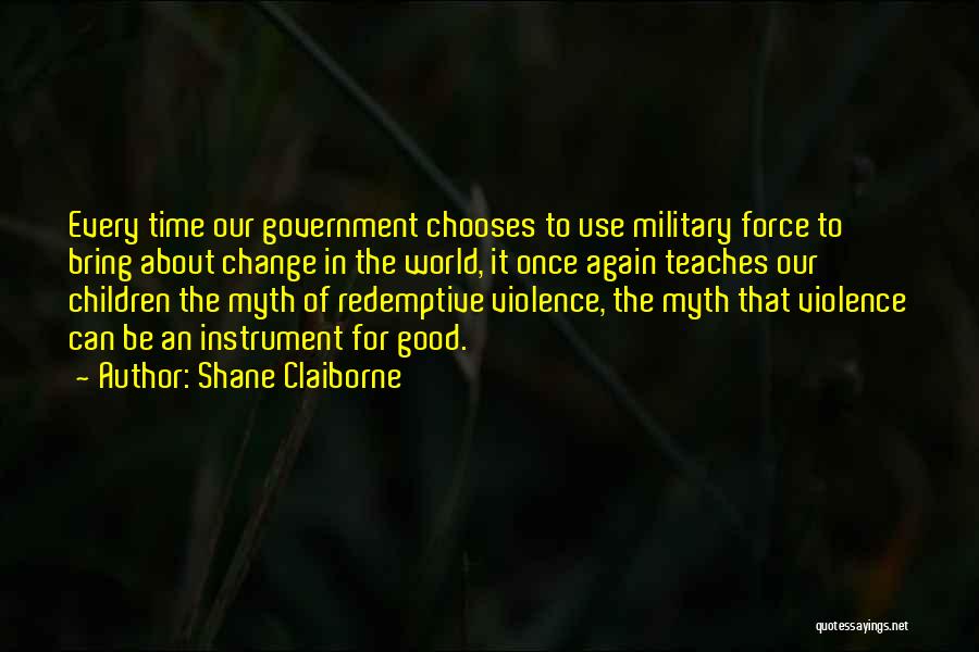 Shane Claiborne Quotes: Every Time Our Government Chooses To Use Military Force To Bring About Change In The World, It Once Again Teaches