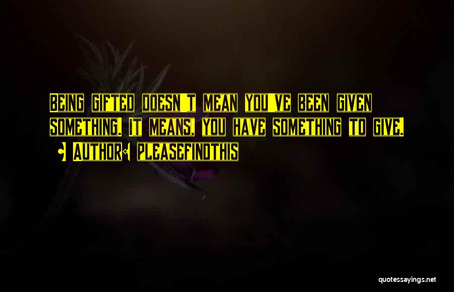 Pleasefindthis Quotes: Being Gifted Doesn't Mean You've Been Given Something. It Means, You Have Something To Give.