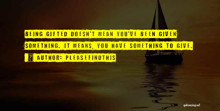 Pleasefindthis Quotes: Being Gifted Doesn't Mean You've Been Given Something. It Means, You Have Something To Give.