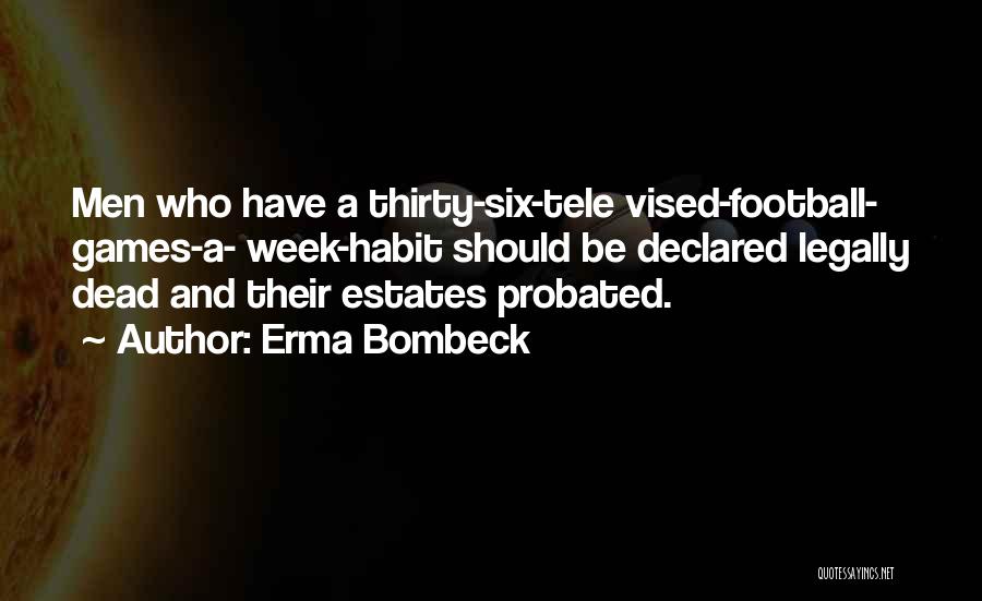 Erma Bombeck Quotes: Men Who Have A Thirty-six-tele Vised-football- Games-a- Week-habit Should Be Declared Legally Dead And Their Estates Probated.