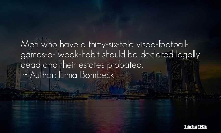 Erma Bombeck Quotes: Men Who Have A Thirty-six-tele Vised-football- Games-a- Week-habit Should Be Declared Legally Dead And Their Estates Probated.