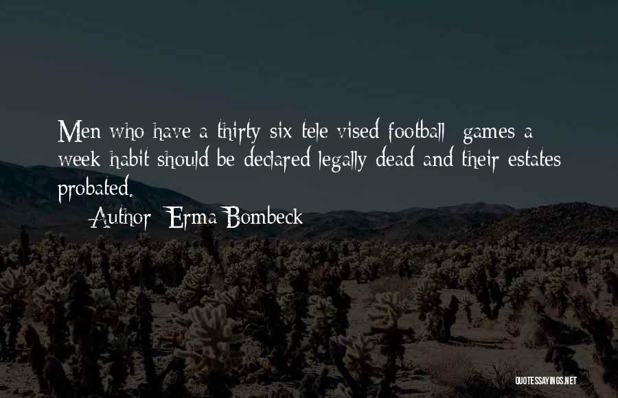Erma Bombeck Quotes: Men Who Have A Thirty-six-tele Vised-football- Games-a- Week-habit Should Be Declared Legally Dead And Their Estates Probated.