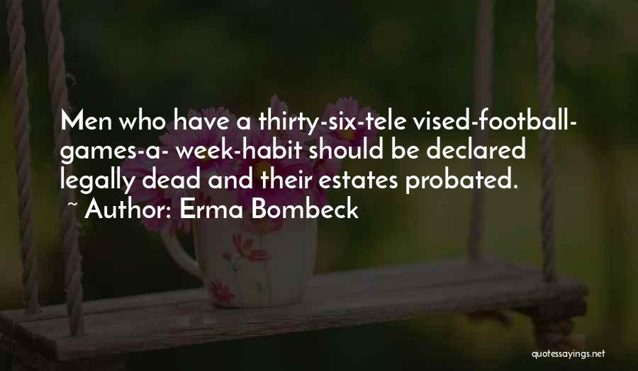 Erma Bombeck Quotes: Men Who Have A Thirty-six-tele Vised-football- Games-a- Week-habit Should Be Declared Legally Dead And Their Estates Probated.