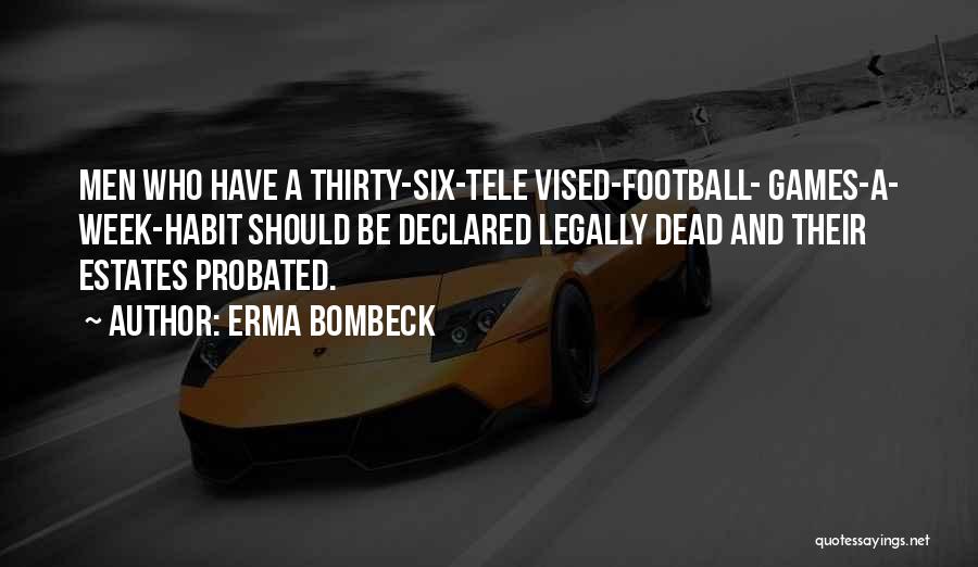 Erma Bombeck Quotes: Men Who Have A Thirty-six-tele Vised-football- Games-a- Week-habit Should Be Declared Legally Dead And Their Estates Probated.