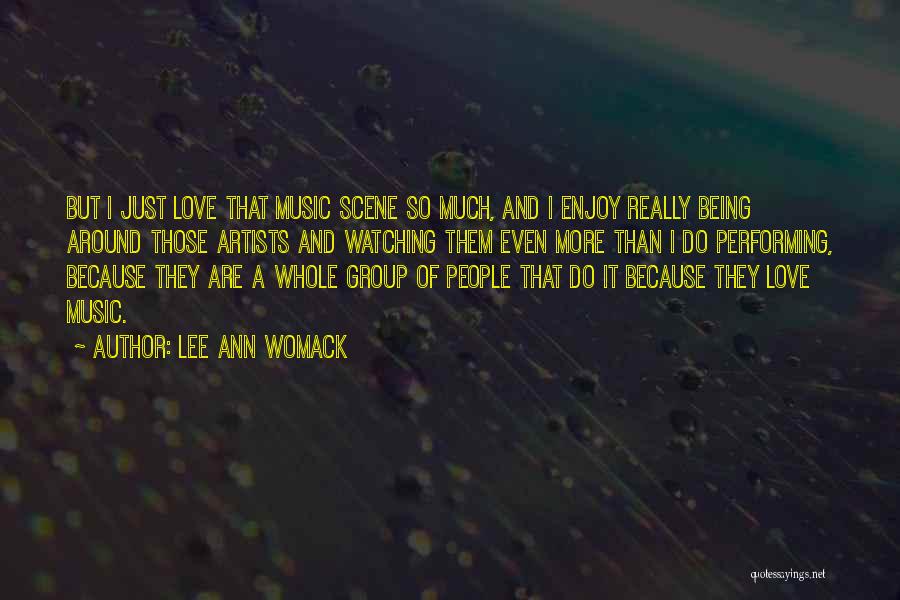 Lee Ann Womack Quotes: But I Just Love That Music Scene So Much, And I Enjoy Really Being Around Those Artists And Watching Them