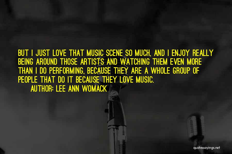 Lee Ann Womack Quotes: But I Just Love That Music Scene So Much, And I Enjoy Really Being Around Those Artists And Watching Them