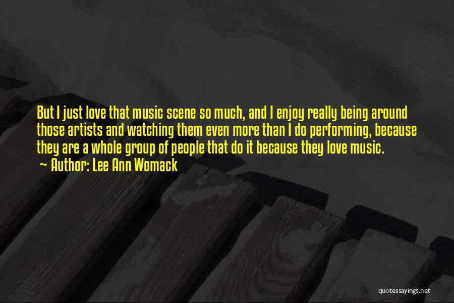 Lee Ann Womack Quotes: But I Just Love That Music Scene So Much, And I Enjoy Really Being Around Those Artists And Watching Them