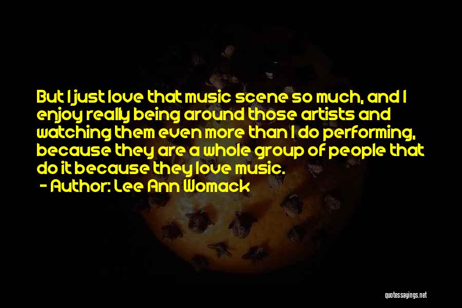 Lee Ann Womack Quotes: But I Just Love That Music Scene So Much, And I Enjoy Really Being Around Those Artists And Watching Them