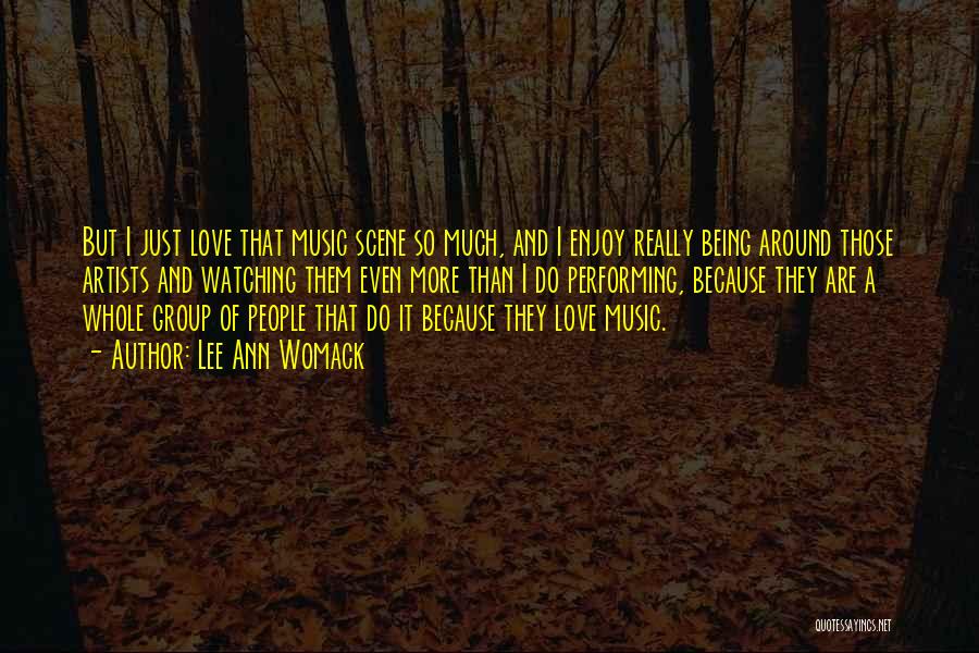 Lee Ann Womack Quotes: But I Just Love That Music Scene So Much, And I Enjoy Really Being Around Those Artists And Watching Them