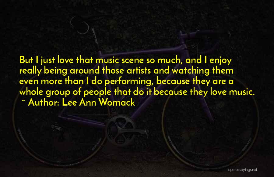 Lee Ann Womack Quotes: But I Just Love That Music Scene So Much, And I Enjoy Really Being Around Those Artists And Watching Them