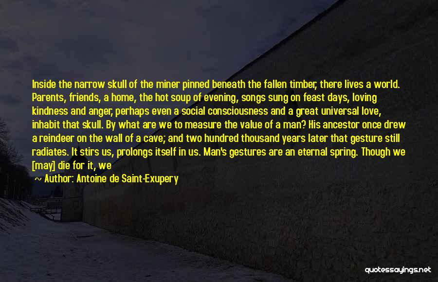 Antoine De Saint-Exupery Quotes: Inside The Narrow Skull Of The Miner Pinned Beneath The Fallen Timber, There Lives A World. Parents, Friends, A Home,