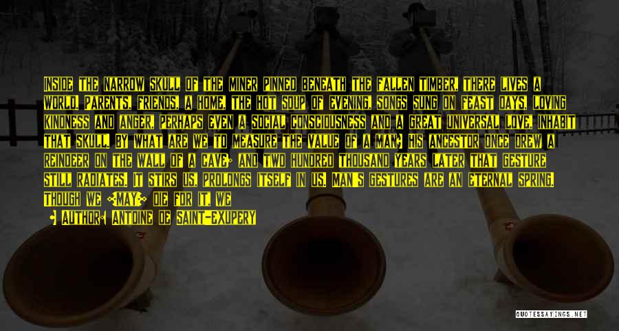Antoine De Saint-Exupery Quotes: Inside The Narrow Skull Of The Miner Pinned Beneath The Fallen Timber, There Lives A World. Parents, Friends, A Home,